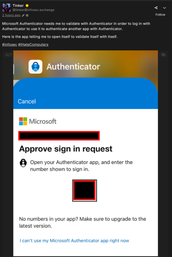 A wafrn woot (post) by @tinker@infosec.exchange saying "Microsoft Authenticator needs me to validate with Authenticator in order to log in with Authenticator to use it to authenticate another app with Authenticator.  Here is the app telling me to open itself to validate itself with itself.  #infosec #iHateComputers" It has a screenshot showing the microsoft authenticator app.